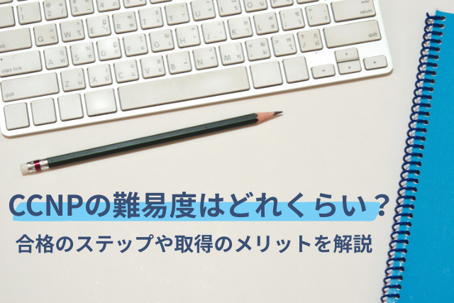 CCNPの難易度はどれくらい？合格のステップや取得のメリットを解説