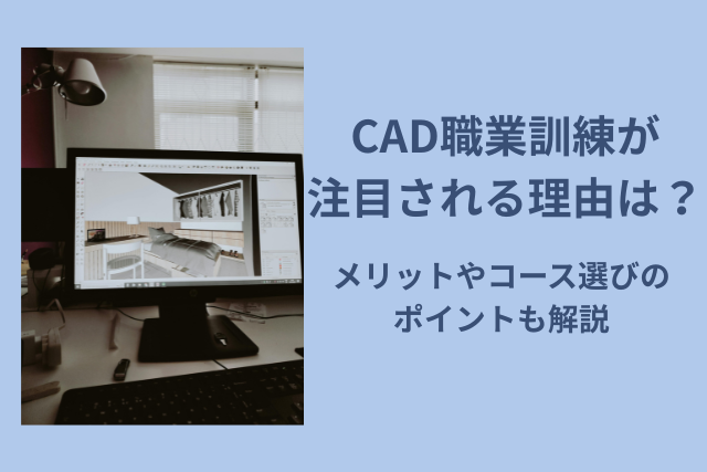 CAD職業訓練が注目される理由は？メリットやコース選びのポイントも解説