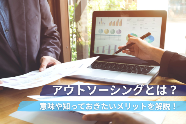アウトソーシングとは？意味や知っておきたいメリットも解説！