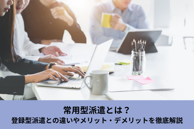 常用型派遣とは？登録型派遣との違いやメリット・デメリットを徹底解説